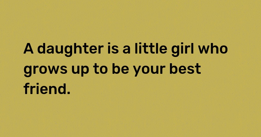 A daughter is a little girl who grows up to be your best friend.