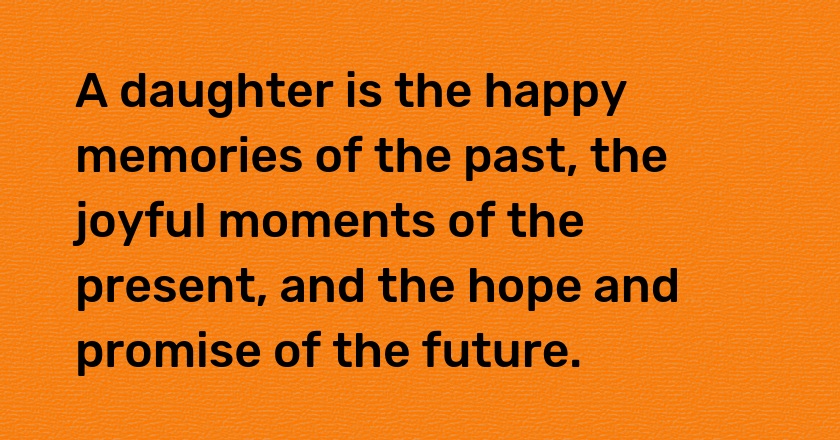 A daughter is the happy memories of the past, the joyful moments of the present, and the hope and promise of the future.