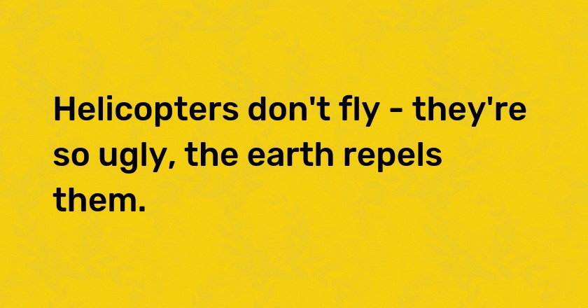 Helicopters don't fly - they're so ugly, the earth repels them.