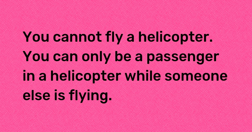 You cannot fly a helicopter. You can only be a passenger in a helicopter while someone else is flying.