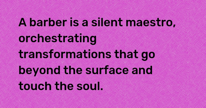 A barber is a silent maestro, orchestrating transformations that go beyond the surface and touch the soul.