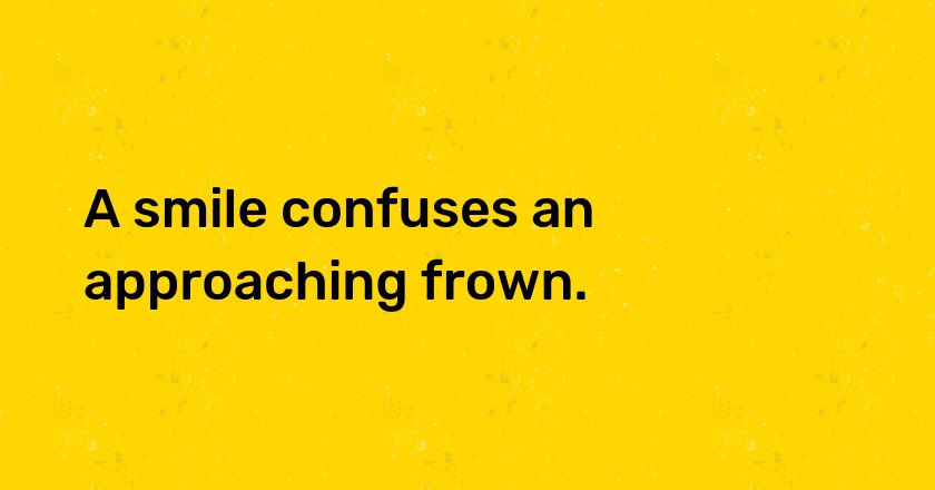 A smile confuses an approaching frown.