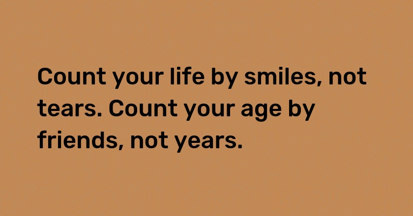 Count your life by smiles, not tears. Count your age by friends, not years.