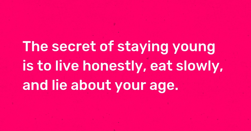 The secret of staying young is to live honestly, eat slowly, and lie about your age.