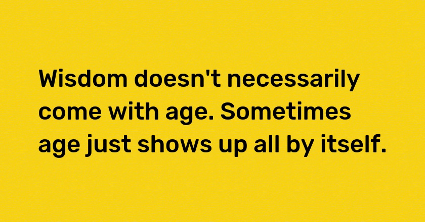 Wisdom doesn't necessarily come with age. Sometimes age just shows up all by itself.