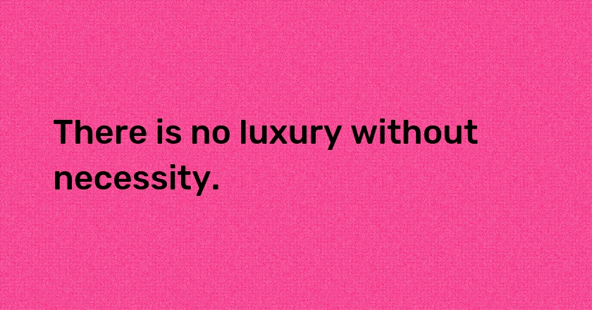 There is no luxury without necessity.