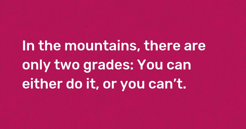 In the mountains, there are only two grades: You can either do it, or you can’t.