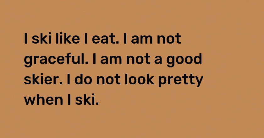 I ski like I eat. I am not graceful. I am not a good skier. I do not look pretty when I ski.