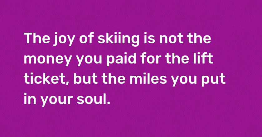 The joy of skiing is not the money you paid for the lift ticket, but the miles you put in your soul.