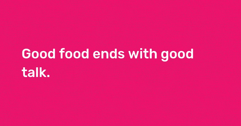 Good food ends with good talk.