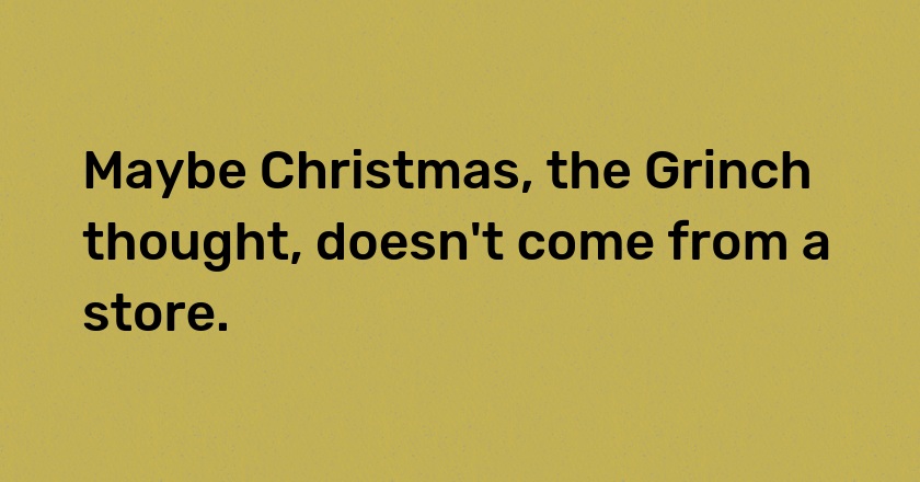 Maybe Christmas, the Grinch thought, doesn't come from a store.