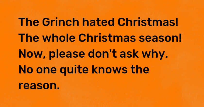 The Grinch hated Christmas! The whole Christmas season! Now, please don't ask why. No one quite knows the reason.