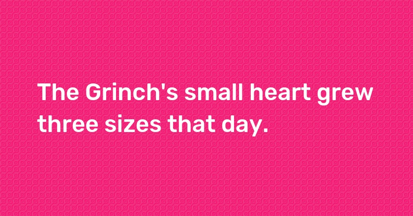 The Grinch's small heart grew three sizes that day.