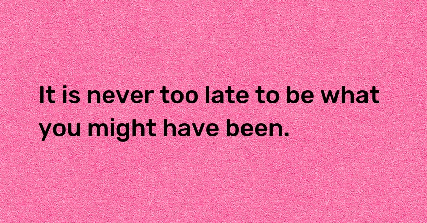 It is never too late to be what you might have been.