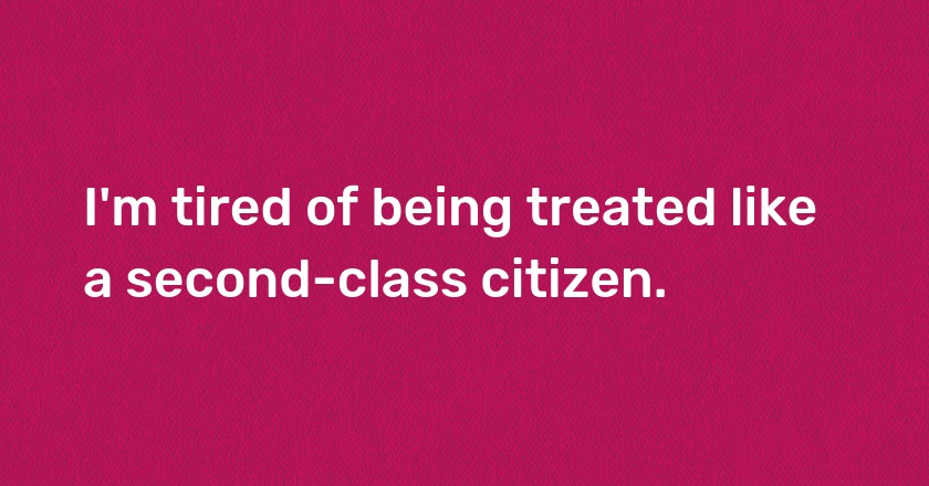 I'm tired of being treated like a second-class citizen.