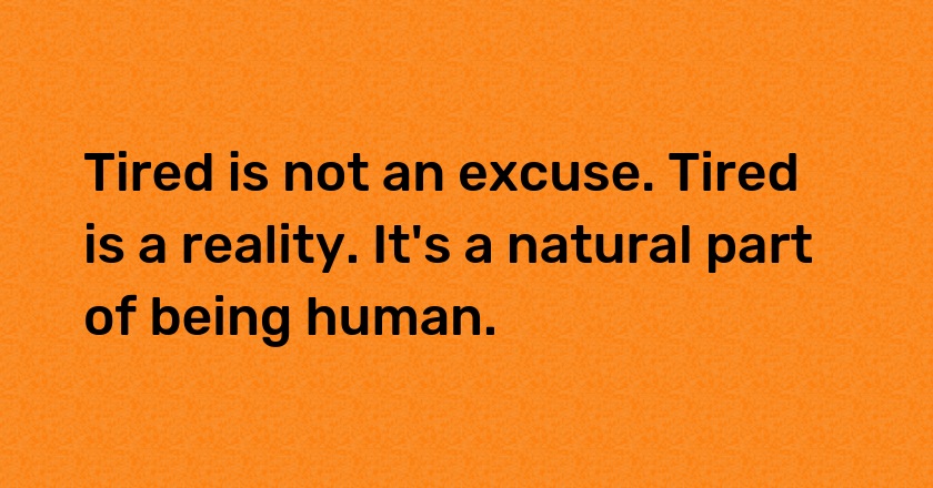 Tired is not an excuse. Tired is a reality. It's a natural part of being human.