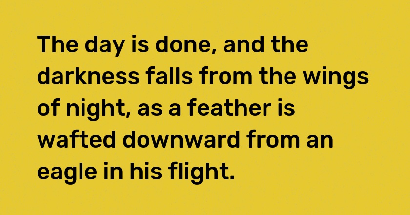 The day is done, and the darkness falls from the wings of night, as a feather is wafted downward from an eagle in his flight.