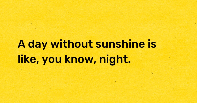 A day without sunshine is like, you know, night.