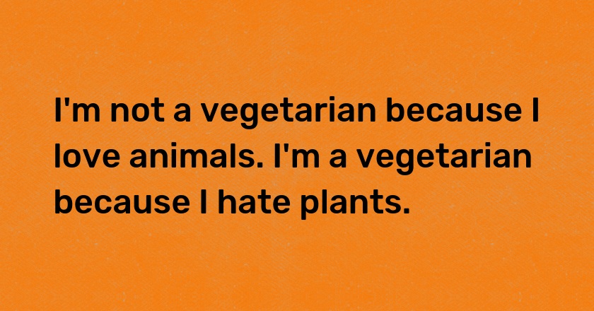 I'm not a vegetarian because I love animals. I'm a vegetarian because I hate plants.