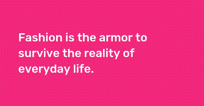 Fashion is the armor to survive the reality of everyday life.