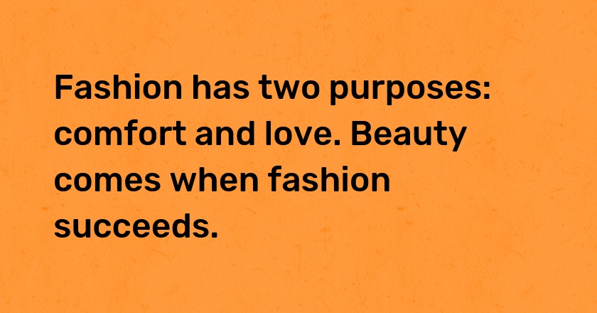 Fashion has two purposes: comfort and love. Beauty comes when fashion succeeds.