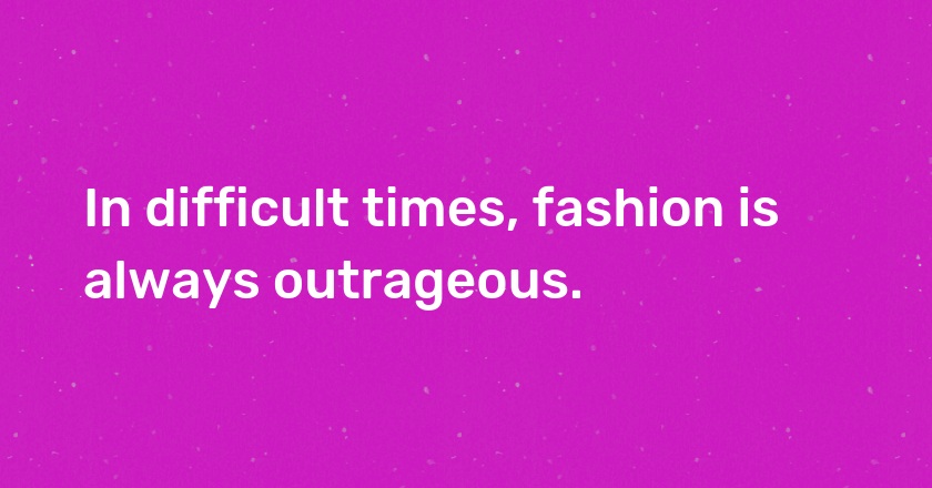 In difficult times, fashion is always outrageous.