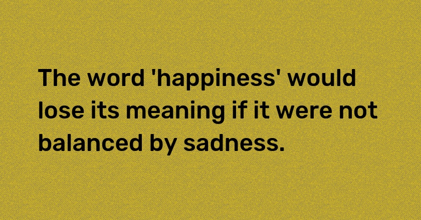 The word 'happiness' would lose its meaning if it were not balanced by sadness.