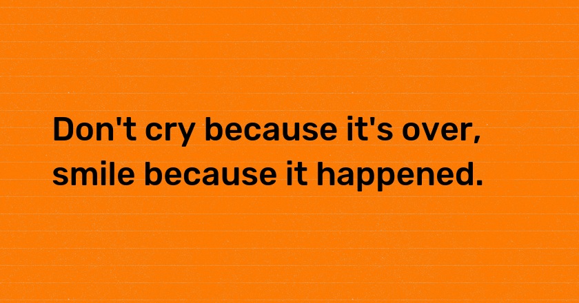 Don't cry because it's over, smile because it happened.