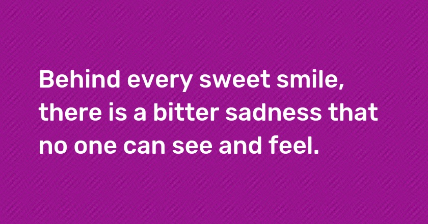 Behind every sweet smile, there is a bitter sadness that no one can see and feel.