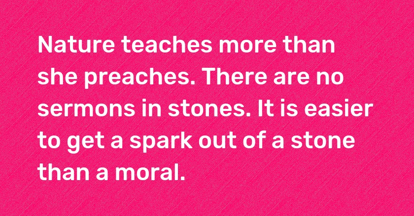 Nature teaches more than she preaches. There are no sermons in stones. It is easier to get a spark out of a stone than a moral.