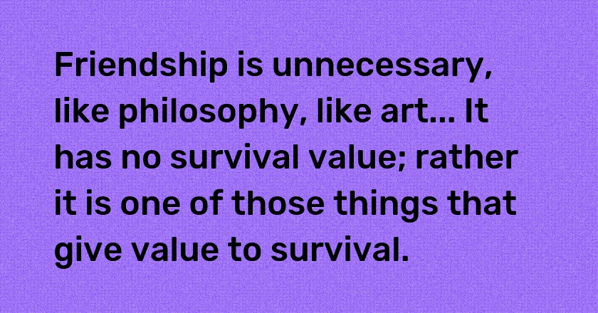 Friendship is unnecessary, like philosophy, like art... It has no survival value; rather it is one of those things that give value to survival.