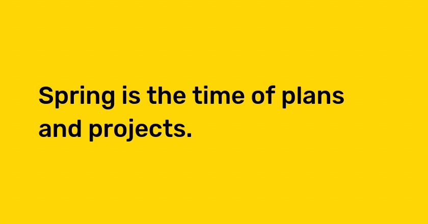 Spring is the time of plans and projects.