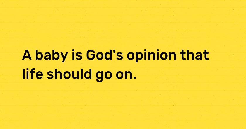 A baby is God's opinion that life should go on.