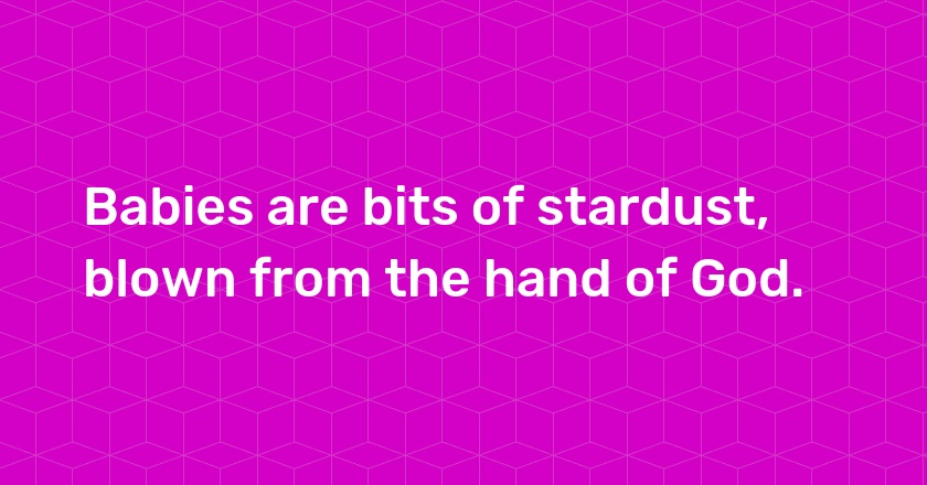 Babies are bits of stardust, blown from the hand of God.