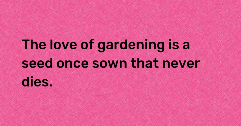 The love of gardening is a seed once sown that never dies.