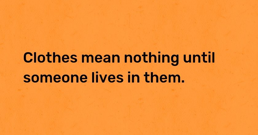 Clothes mean nothing until someone lives in them.