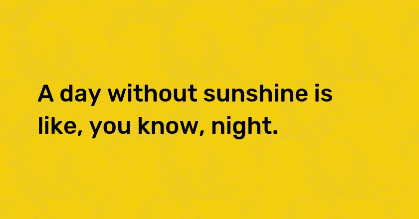 A day without sunshine is like, you know, night.