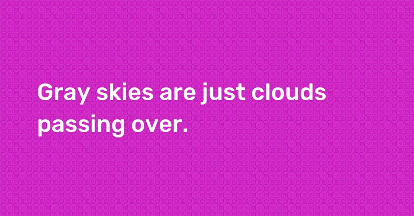 Gray skies are just clouds passing over.