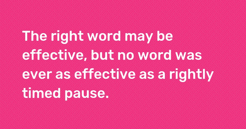 The right word may be effective, but no word was ever as effective as a rightly timed pause.