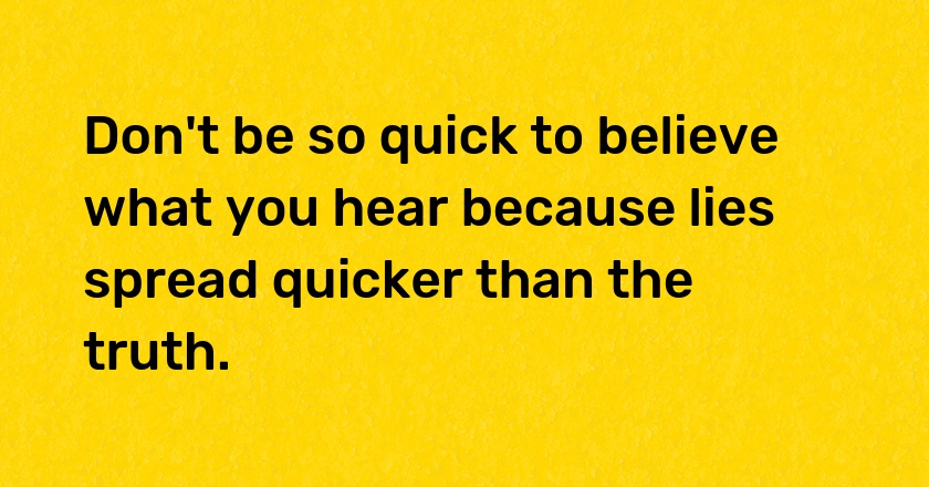 Don't be so quick to believe what you hear because lies spread quicker than the truth.