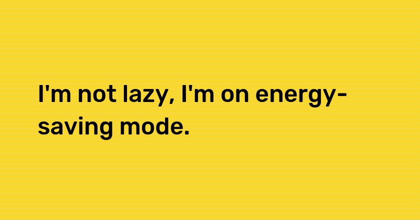 I'm not lazy, I'm on energy-saving mode.