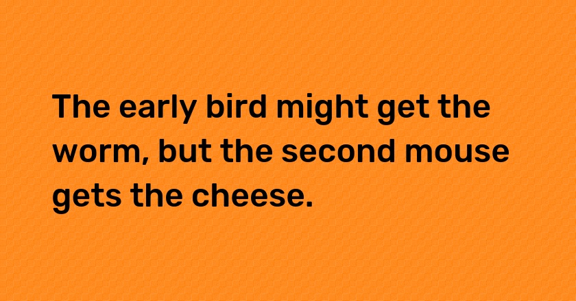 The early bird might get the worm, but the second mouse gets the cheese.