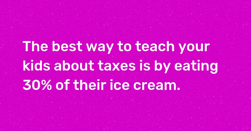 The best way to teach your kids about taxes is by eating 30% of their ice cream.