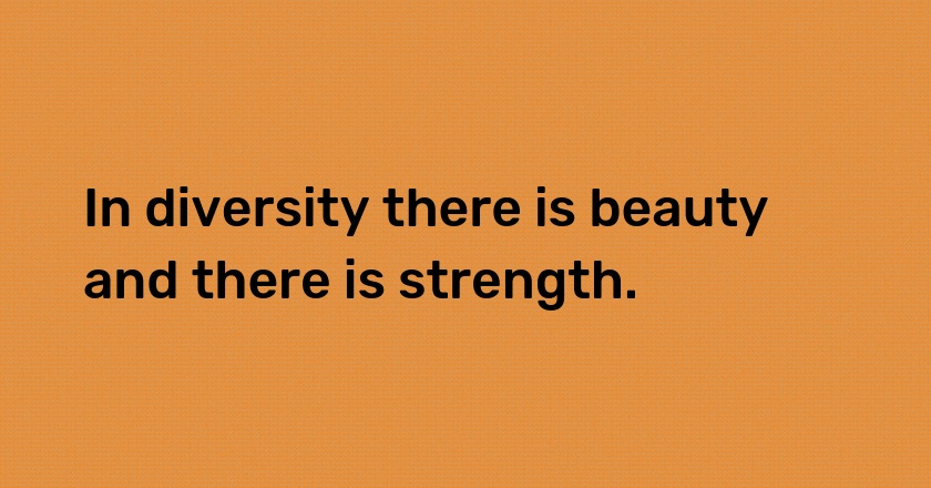 In diversity there is beauty and there is strength.