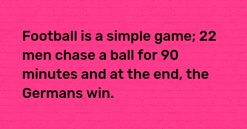 Football is a simple game; 22 men chase a ball for 90 minutes and at the end, the Germans win.