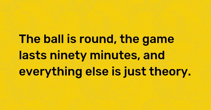 The ball is round, the game lasts ninety minutes, and everything else is just theory.