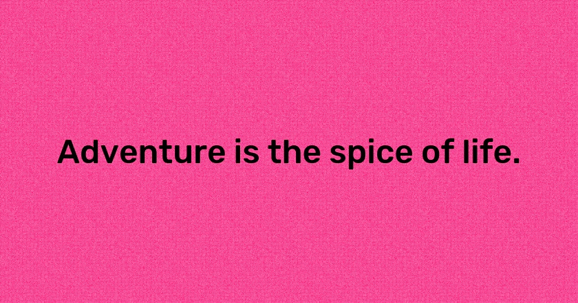 Adventure is the spice of life.