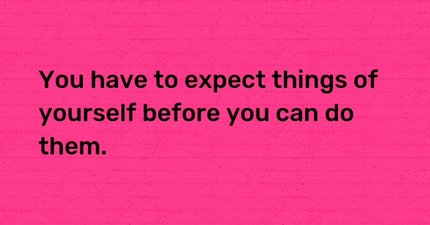 You have to expect things of yourself before you can do them.