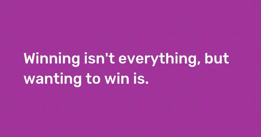 Winning isn't everything, but wanting to win is.