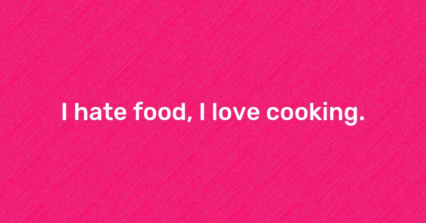 I hate food, I love cooking.